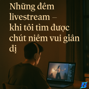 Những đêm livestream – khi tôi tìm được chút niềm vui giản dị